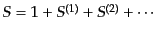 $ S = 1 + S^{(1)} + S^{(2)}
+ \cdots$