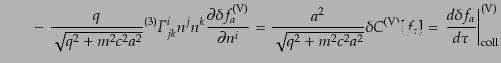 $\displaystyle \qquad -\;
\frac{q}{\sqrt{q^2 + m^2 c^2 a^2}} {}^{(3)}{\mit\Gamm...
...m (V)}[f_a]
= \left.\frac{d\delta f_a}{d\tau}\right\vert _{\rm coll}^{\rm (V)}$