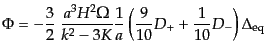 $\displaystyle \Phi = - \frac32 \
\frac{a^3 H^2 \Omega}{k^2 - 3K}
\frac{1}{a}
\left( \frac{9}{10} D_+ + \frac{1}{10} D_- \right)
\Delta_{\rm eq}$