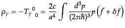 $\displaystyle \rho_\gamma = - {{T_\gamma}^0}_0 = \frac{2c}{a^4} \int \frac{d^3p}{(2\pi\hbar)^3} p \left(\bar{f} + \delta f\right)$