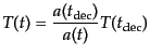 $\displaystyle T(t) = \frac{a(t_{\rm dec})}{a(t)} T(t_{\rm dec})$