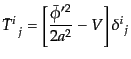 $\displaystyle {\bar{T}^i}_{  j} =
\left[\frac{\bar{\phi}'^2}{2 a^2} - V\right]
{\delta^i}_j$
