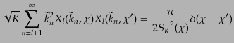 $\displaystyle \sqrt{K}\sum_{n=l+1}^\infty
{\tilde{k}_n}^2 X_l(\tilde{k}_n,\chi) X_l(\tilde{k}_n,\chi')
=
\frac{\pi}{2 {S_K}^2(\chi)} \delta(\chi-\chi')$