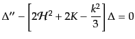 $\displaystyle \Delta'' - \left[ 2 {\cal H}^2 + 2 K - \frac{k^2}{3} \right] \Delta = 0$